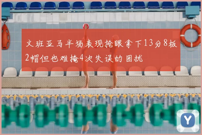 文班亚马半场表现抢眼拿下13分8板2帽但也难掩4次失误的困扰