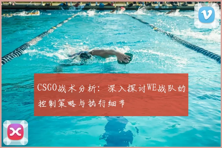 CSGO战术分析:深入探讨WE战队的控制策略与执行细节