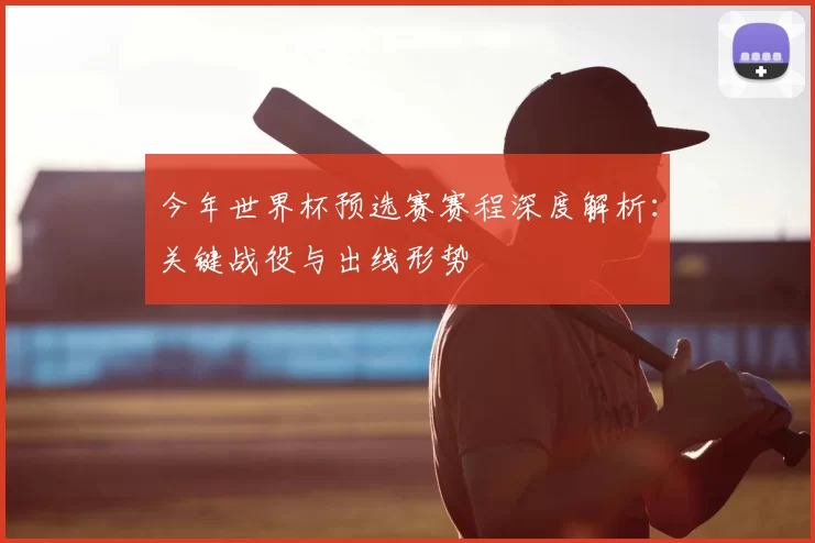 今年世界杯预选赛赛程深度解析:关键战役与出线形势