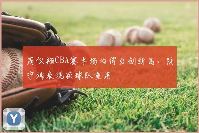 周仪翔CBA赛季场均得分创新高，防守端表现获球队重用