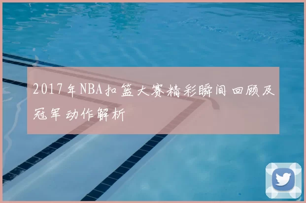 2017年NBA扣篮大赛精彩瞬间回顾及冠军动作解析