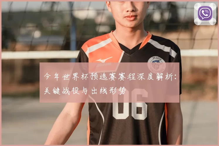 今年世界杯预选赛赛程深度解析:关键战役与出线形势