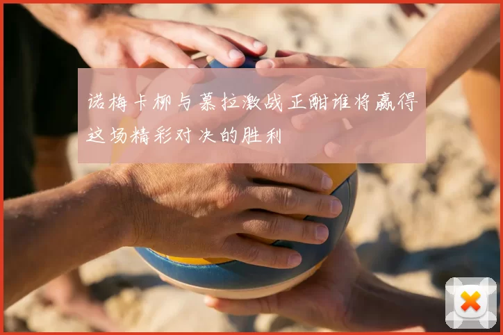 诺梅卡柳与慕拉激战正酣谁将赢得这场精彩对决的胜利