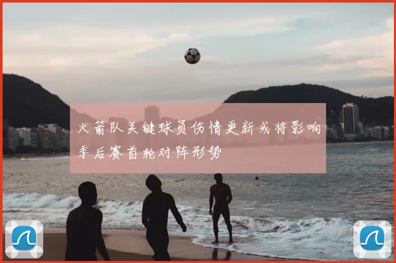 火箭队关键球员伤情更新或将影响季后赛首轮对阵形势