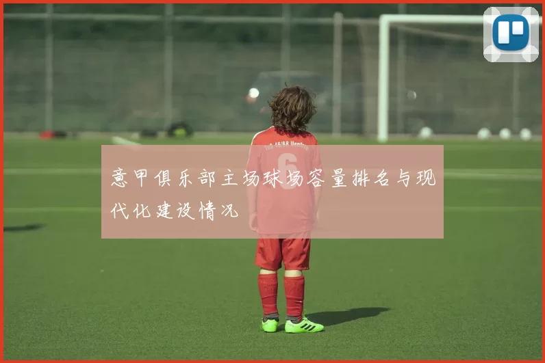 意甲俱乐部主场球场容量排名与现代化建设情况