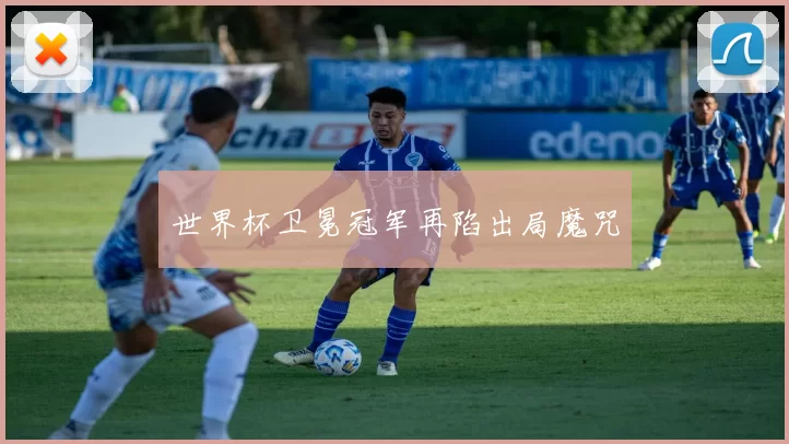 世界杯卫冕冠军再陷出局魔咒