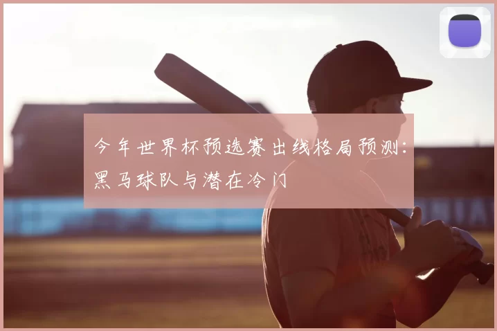 今年世界杯预选赛出线格局预测:黑马球队与潜在冷门
