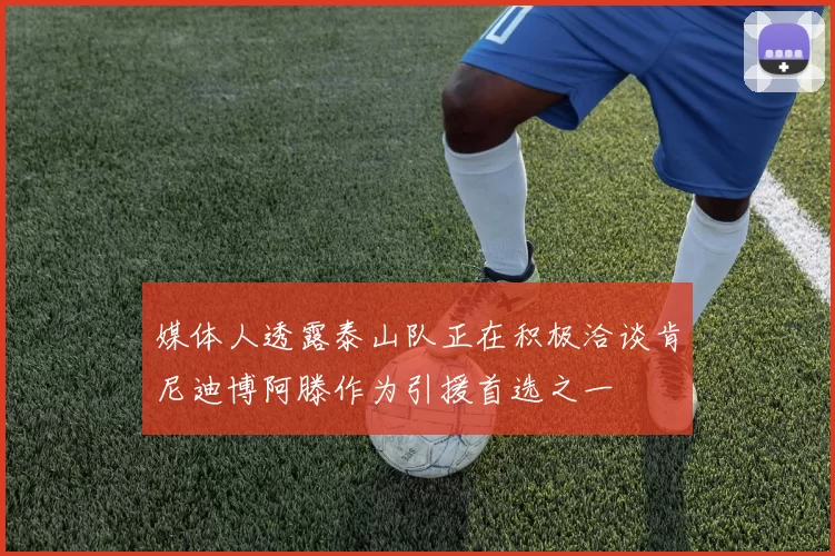 媒体人透露泰山队正在积极洽谈肯尼迪博阿滕作为引援首选之一