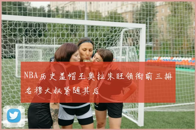 NBA历史盖帽王奥拉朱旺领衔前三排名穆大叔紧随其后