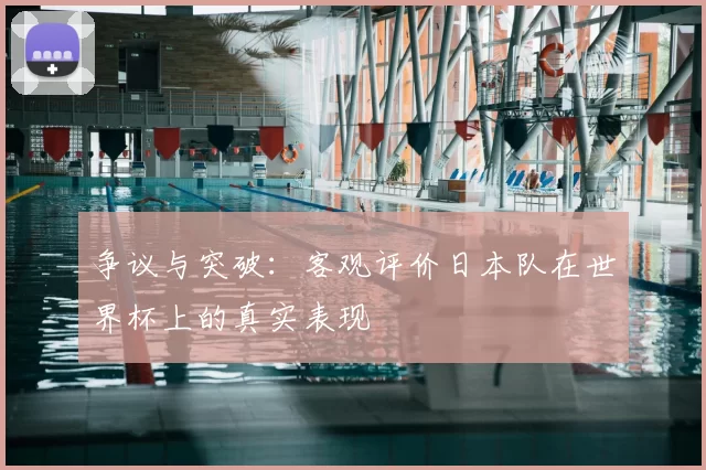 争议与突破:客观评价日本队在世界杯上的真实表现
