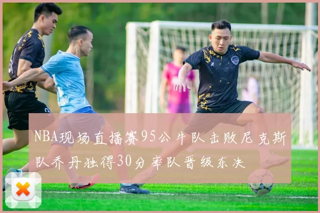 NBA现场直播赛95公牛队击败尼克斯队乔丹独得30分率队晋级东决