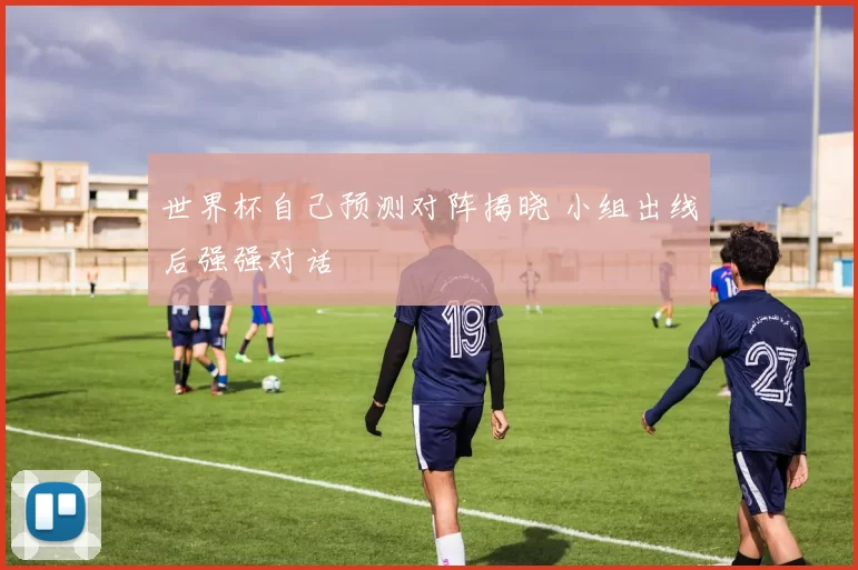 世界杯自己预测对阵揭晓 小组出线后强强对话