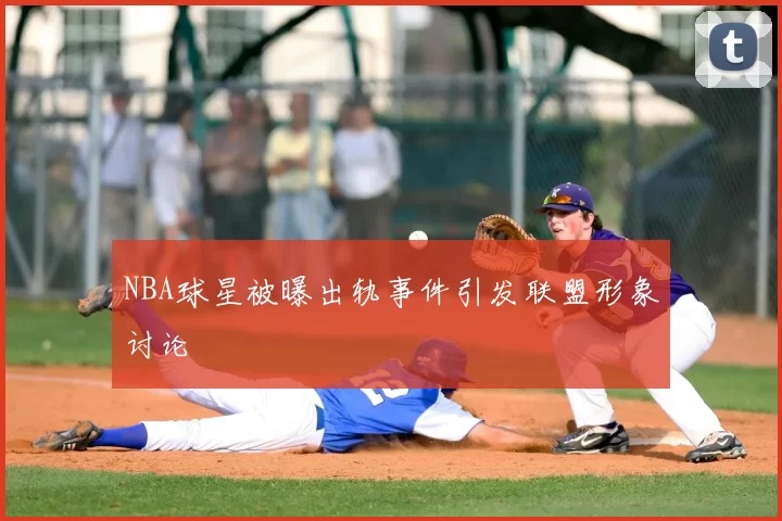 NBA球星被曝出轨事件引发联盟形象讨论