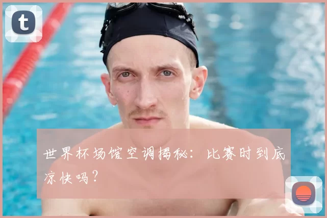 世界杯场馆空调揭秘:比赛时到底凉快吗?
