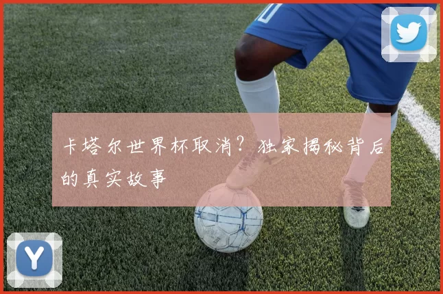 卡塔尔世界杯取消？独家揭秘背后的真实故事