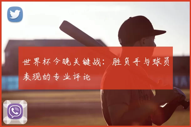 世界杯今晚关键战：胜负手与球员表现的专业评论
