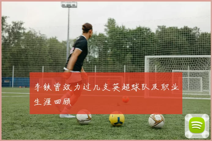 李铁曾效力过几支英超球队及职业生涯回顾