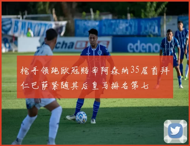 枪手领跑欧冠赔率阿森纳35居首拜仁巴萨紧随其后皇马排名第七