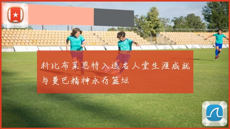 科比布莱恩特入选名人堂生涯成就与曼巴精神永存篮坛
