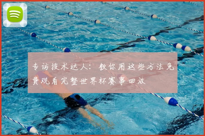 专访技术达人:教你用这些方法免费观看完整世界杯赛事回放