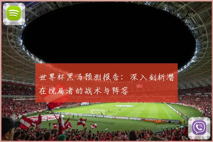 世界杯黑马预测报告:深入剖析潜在搅局者的战术与阵容
