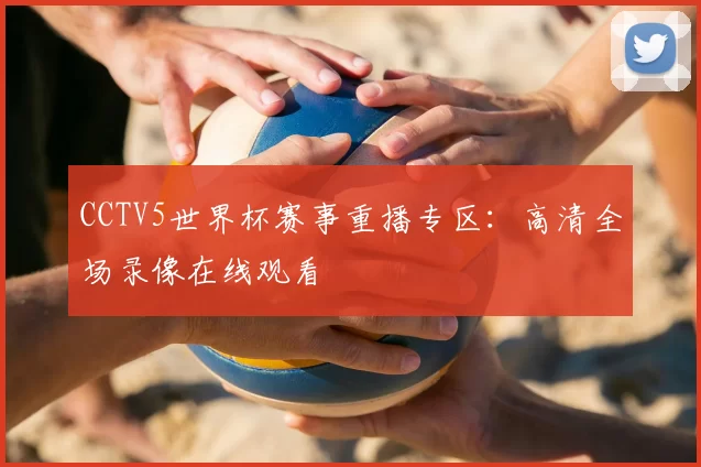 CCTV5世界杯赛事重播专区:高清全场录像在线观看