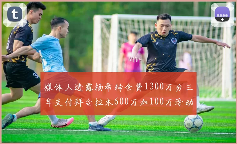 媒体人透露杨希转会费1300万分三年支付拜合拉木600万加100万浮动