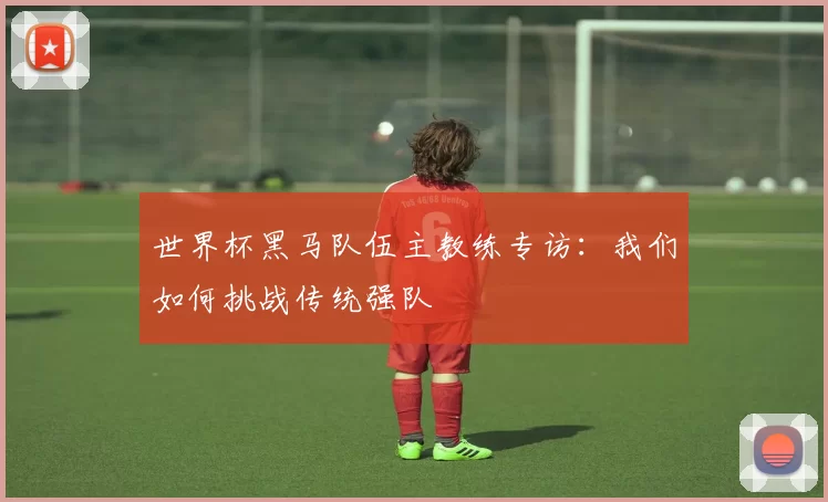 世界杯黑马队伍主教练专访:我们如何挑战传统强队