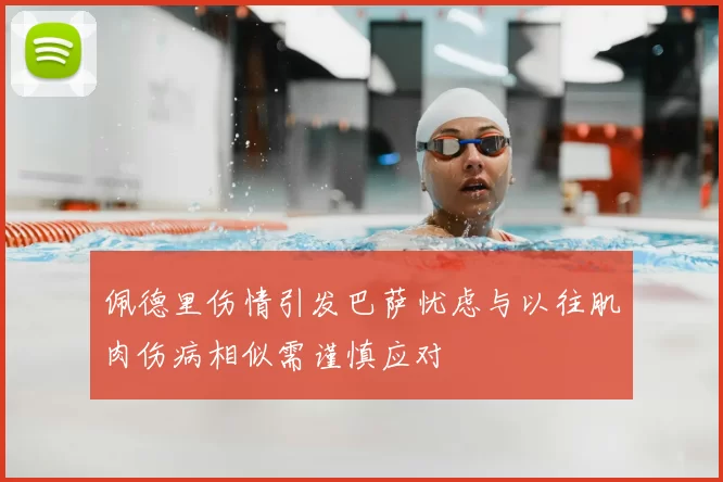 佩德里伤情引发巴萨忧虑与以往肌肉伤病相似需谨慎应对
