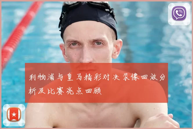 利物浦与皇马精彩对决录像回放分析及比赛亮点回顾