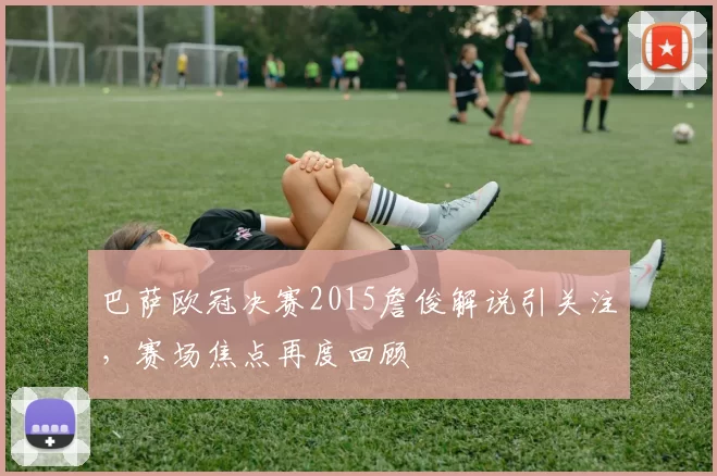 巴萨欧冠决赛2015詹俊解说引关注,赛场焦点再度回顾