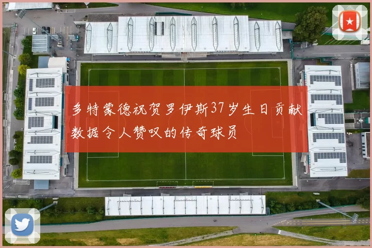 多特蒙德祝贺罗伊斯37岁生日贡献数据令人赞叹的传奇球员
