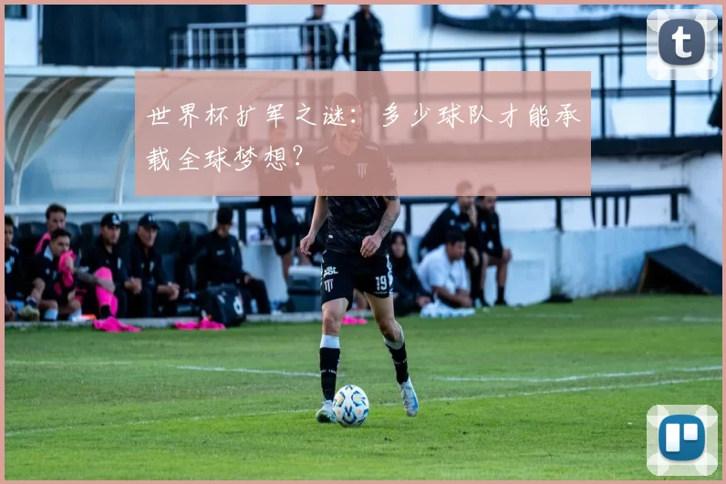 世界杯扩军之谜:多少球队才能承载全球梦想?