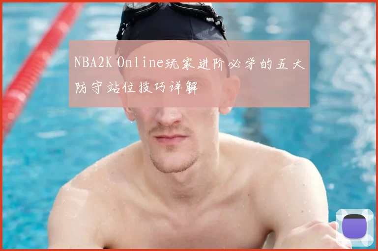 NBA2K Online玩家进阶必学的五大防守站位技巧详解