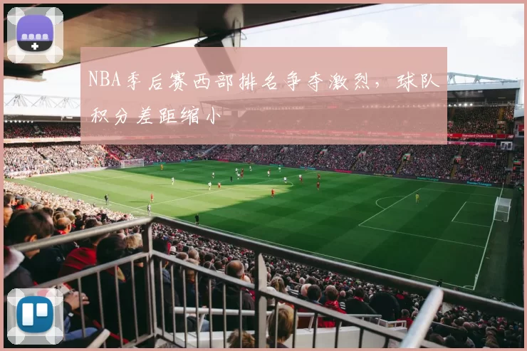 NBA季后赛西部排名争夺激烈,球队积分差距缩小