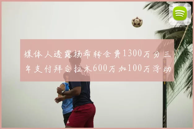 媒体人透露杨希转会费1300万分三年支付拜合拉木600万加100万浮动