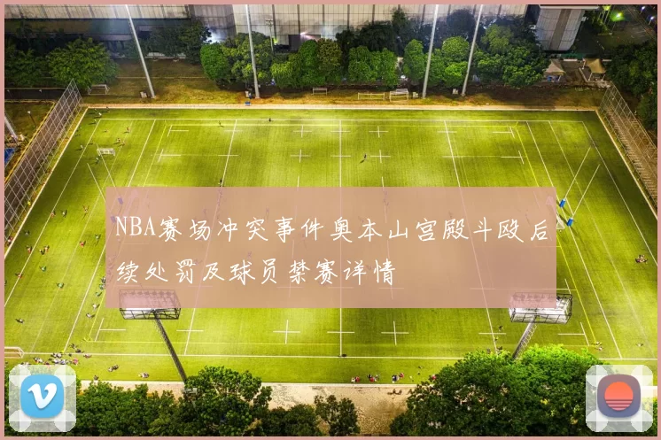 NBA赛场冲突事件奥本山宫殿斗殴后续处罚及球员禁赛详情