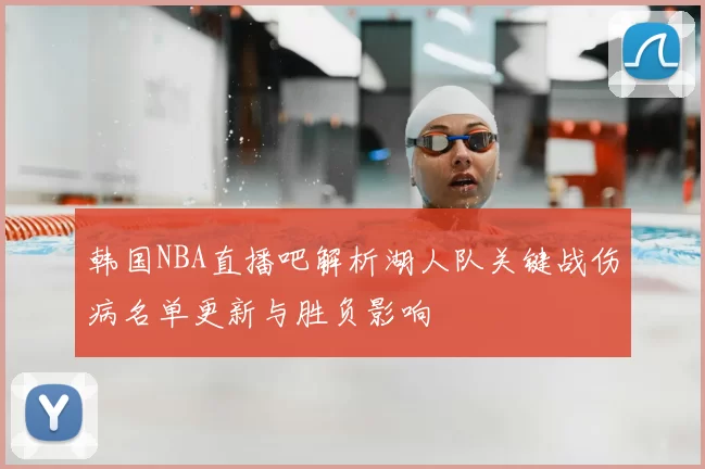 韩国NBA直播吧解析湖人队关键战伤病名单更新与胜负影响