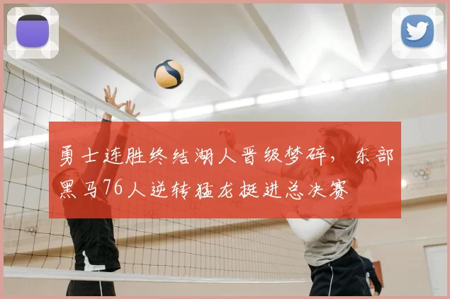 勇士连胜终结湖人晋级梦碎,东部黑马76人逆转猛龙挺进总决赛