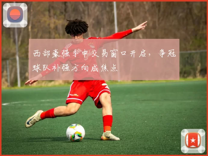 西部豪强季中交易窗口开启，争冠球队补强方向成焦点