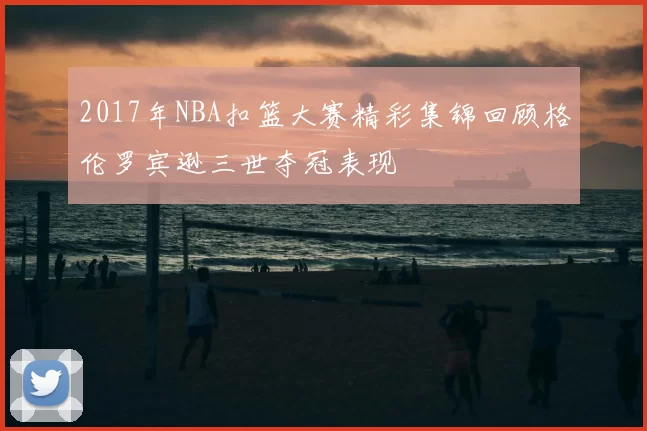 2017年NBA扣篮大赛精彩集锦回顾格伦罗宾逊三世夺冠表现