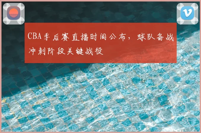 CBA季后赛直播时间公布,球队备战冲刺阶段关键战役