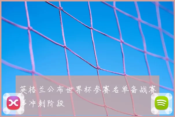 英格兰公布世界杯参赛名单备战赛事冲刺阶段