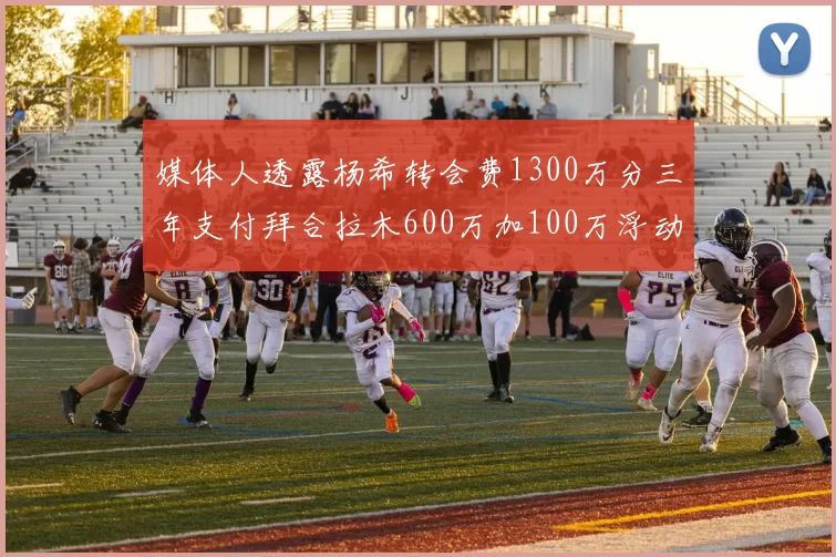 媒体人透露杨希转会费1300万分三年支付拜合拉木600万加100万浮动