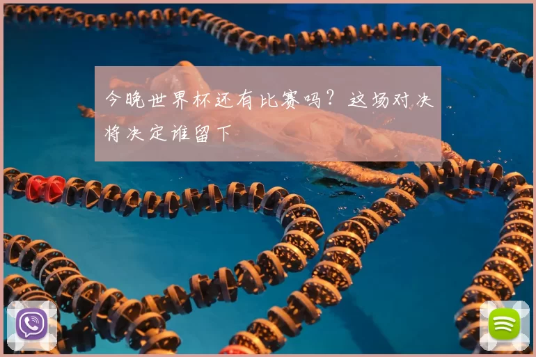 今晚世界杯还有比赛吗?这场对决将决定谁留下