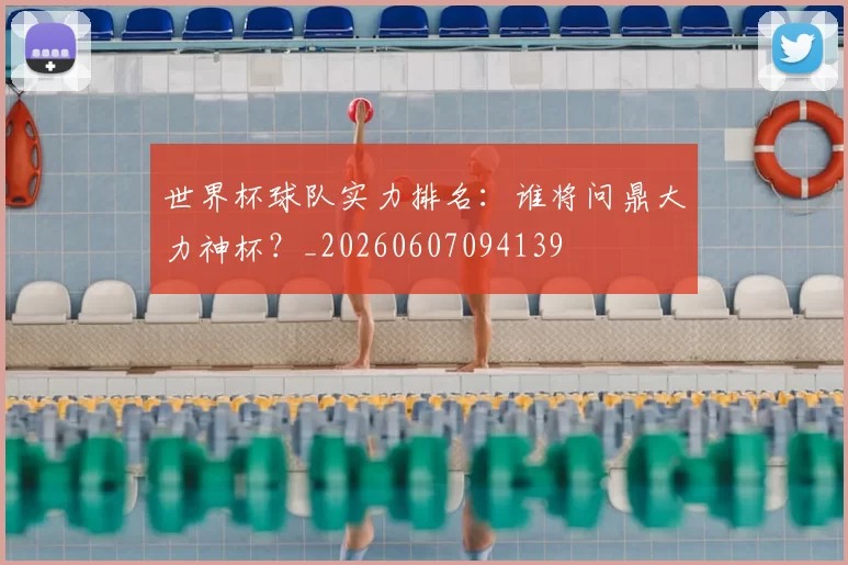 世界杯球队实力排名:谁将问鼎大力神杯?_20260607094139