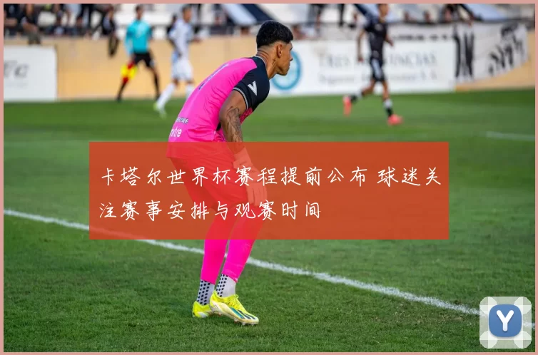 卡塔尔世界杯赛程提前公布 球迷关注赛事安排与观赛时间