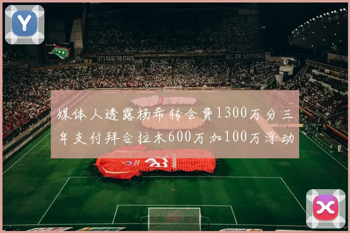 媒体人透露杨希转会费1300万分三年支付拜合拉木600万加100万浮动