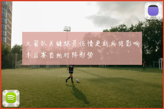 火箭队关键球员伤情更新或将影响季后赛首轮对阵形势