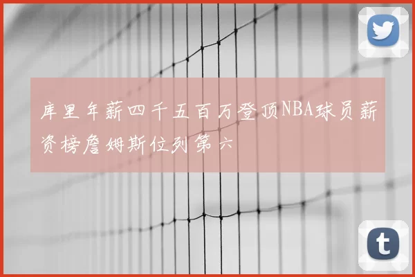 库里年薪四千五百万登顶NBA球员薪资榜詹姆斯位列第六